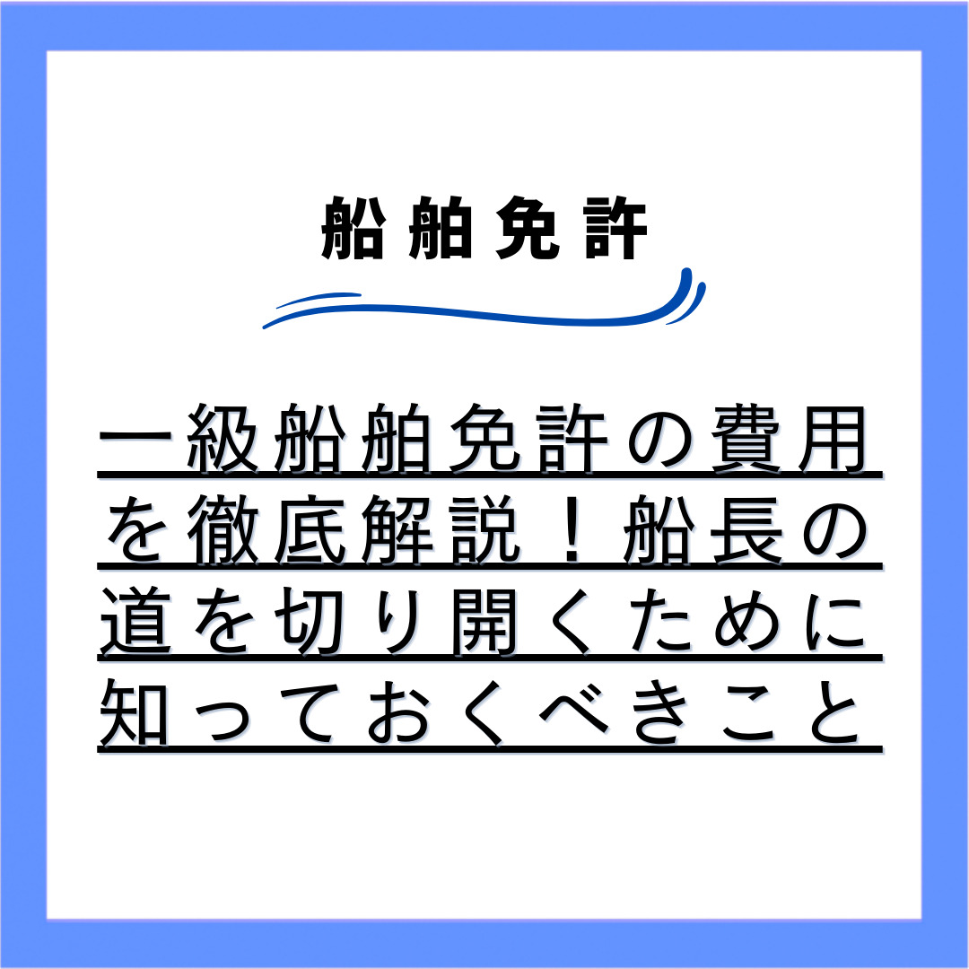 一級船舶免許の費用を徹底解説！船長の道を切り開くために知っておくべきこと