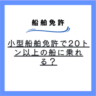 小型船舶免許で20トン以上の船に乗れる？